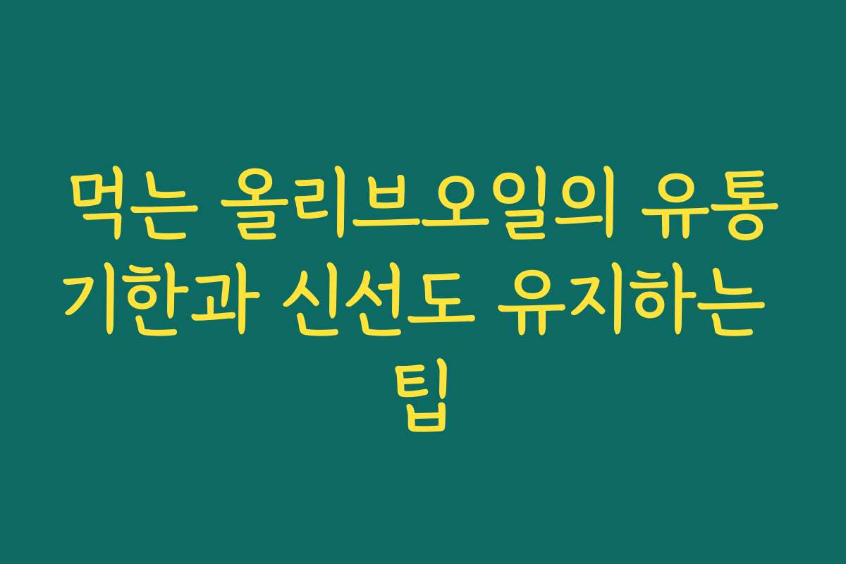 먹는 올리브오일의 유통기한과 신선도 유지하는 팁