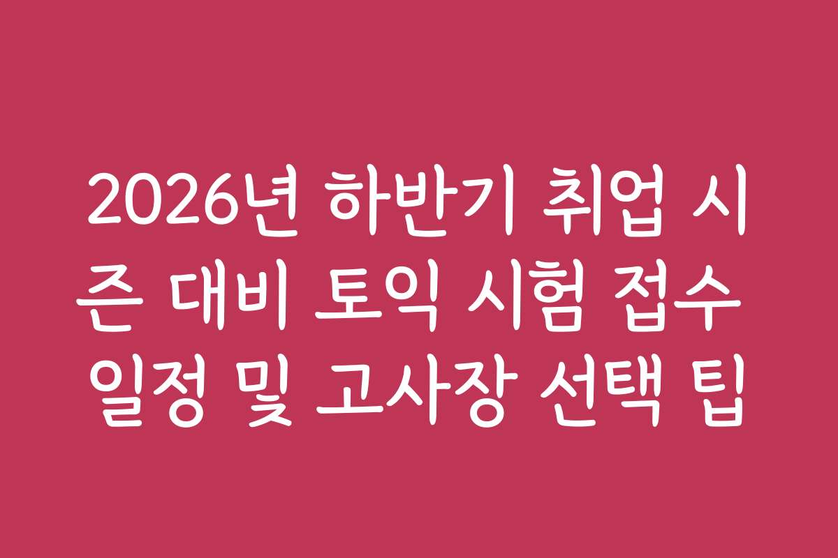 2026년 하반기 취업 시즌 대비 토익 시험 접수 일정 및 고사장 선택 팁