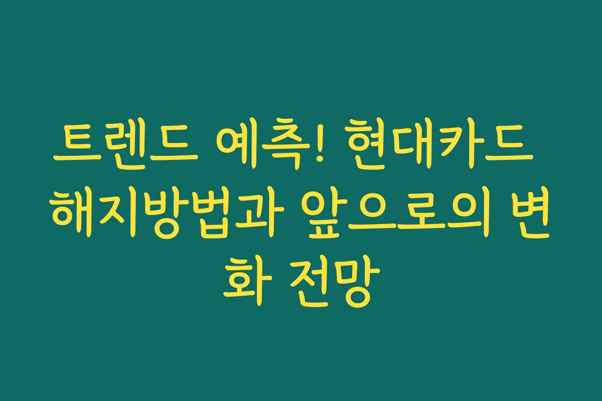 트렌드 예측! 현대카드 해지방법과 앞으로의 변화 전망