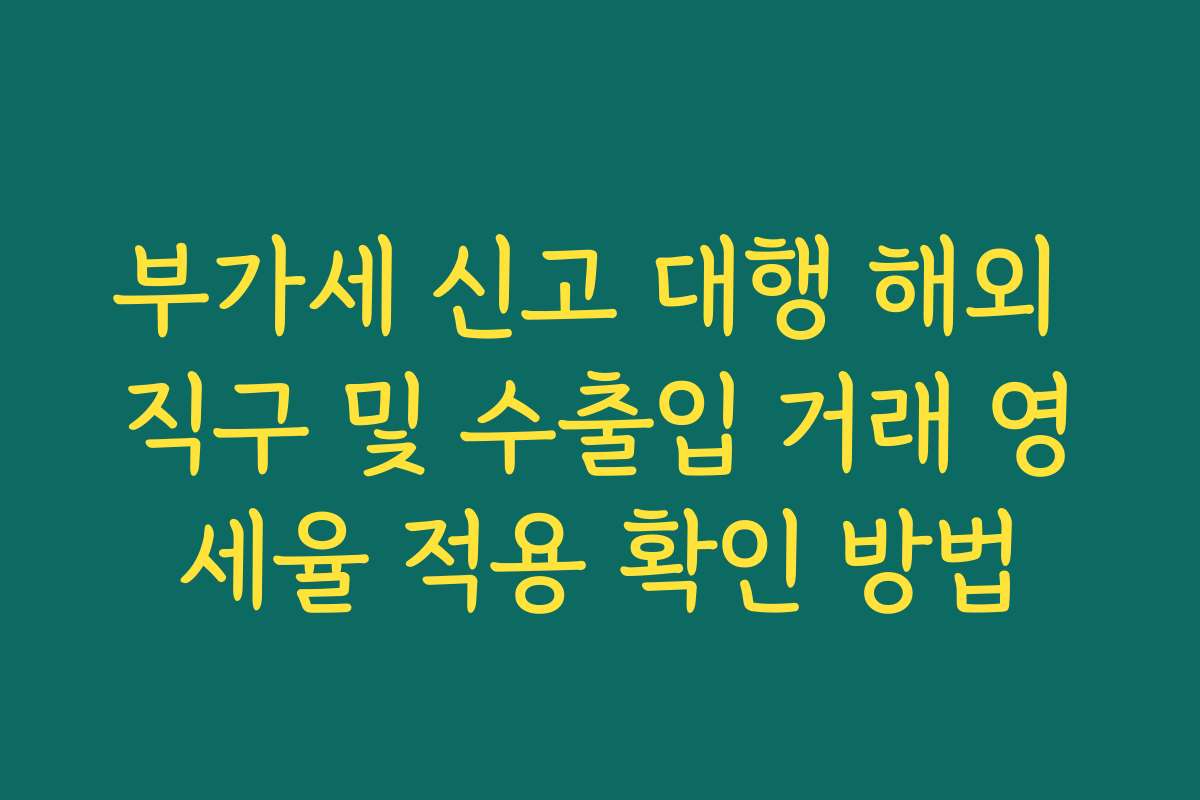 부가세 신고 대행 해외 직구 및 수출입 거래 영세율 적용 확인 방법