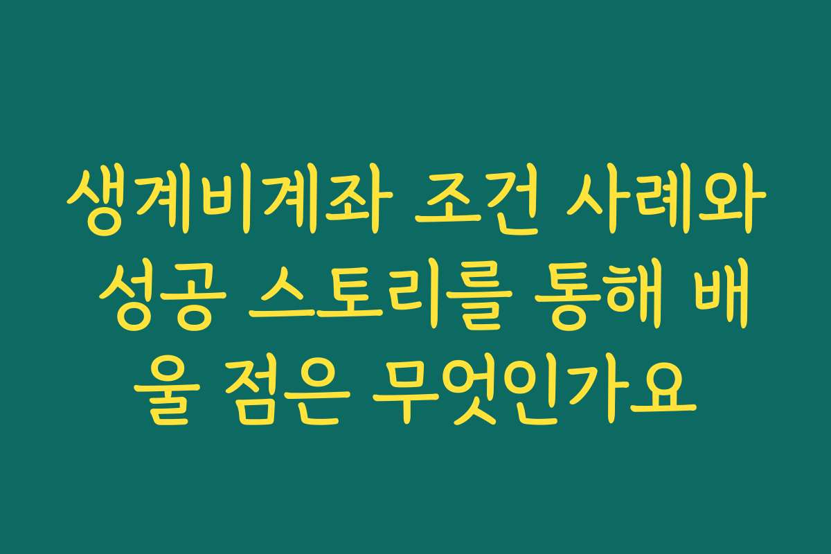 생계비계좌 조건 사례와 성공 스토리를 통해 배울 점은 무엇인가요