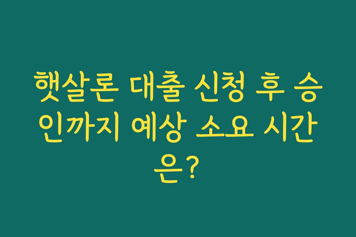 햇살론 대출 신청 후 승인까지 예상 소요 시간은?