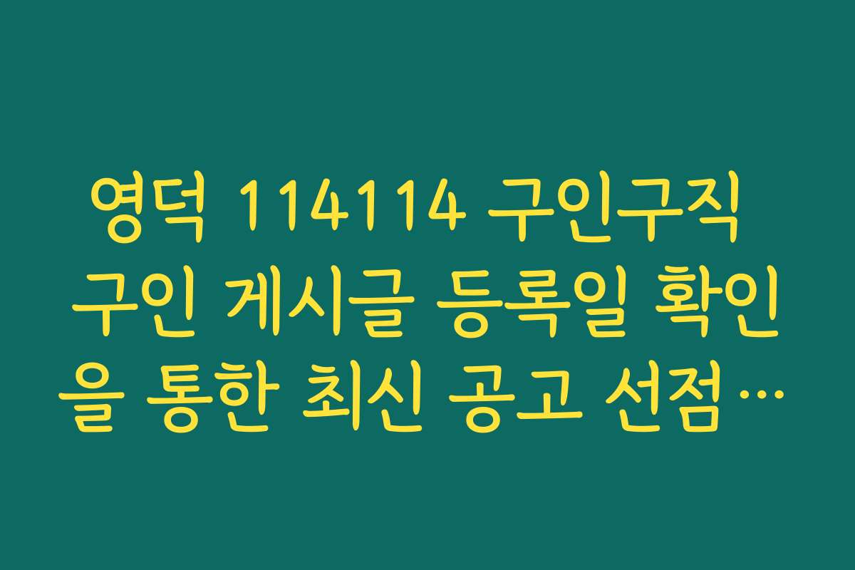 영덕 114114 구인구직 구인 게시글 등록일 확인을 통한 최신 공고 선점 팁