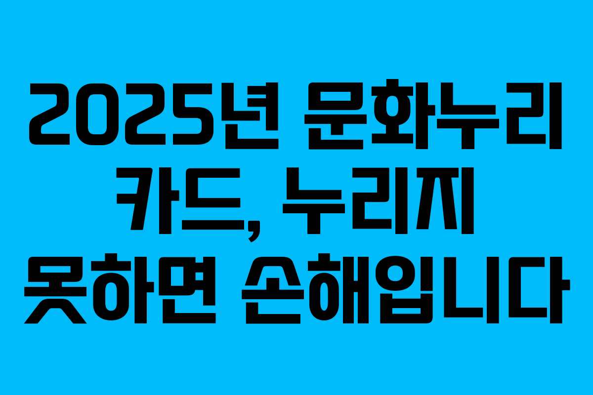 2025년 문화누리 카드, 누리지 못하면 손해입니다