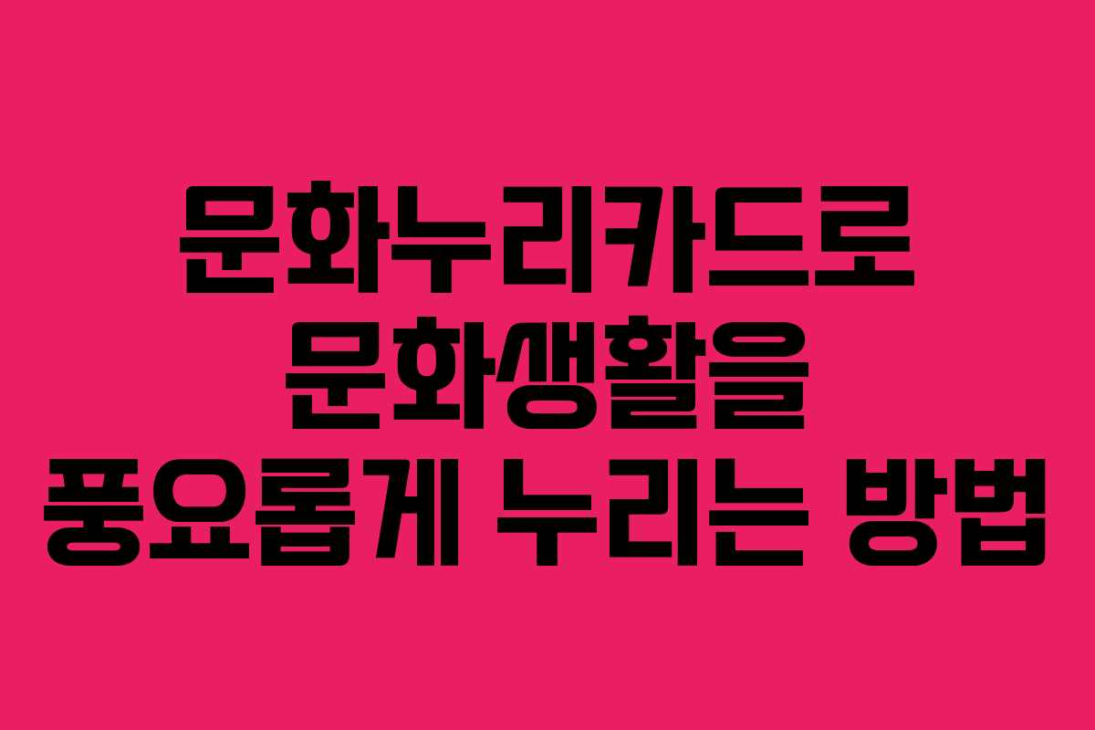 문화누리카드로 문화생활을 풍요롭게 누리는 방법