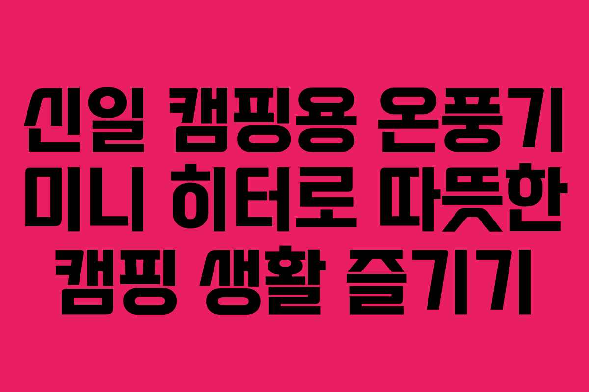 신일 캠핑용 온풍기 미니 히터로 따뜻한 캠핑 생활 즐기기