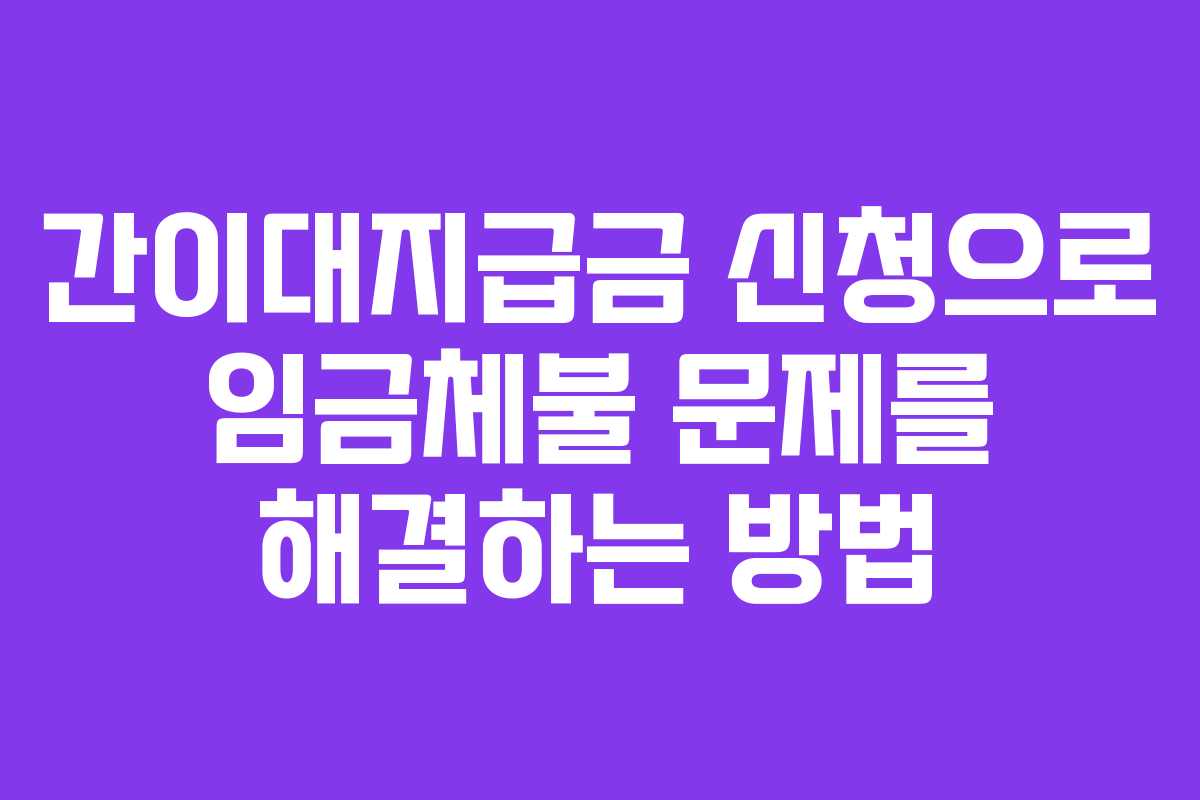 간이대지급금 신청으로 임금체불 문제를 해결하는 방법