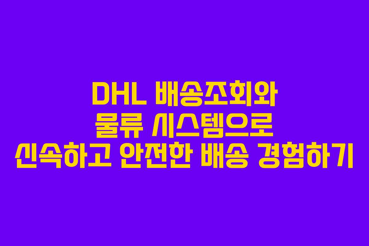 DHL 배송조회와 물류 시스템으로 신속하고 안전한 배송 경험하기