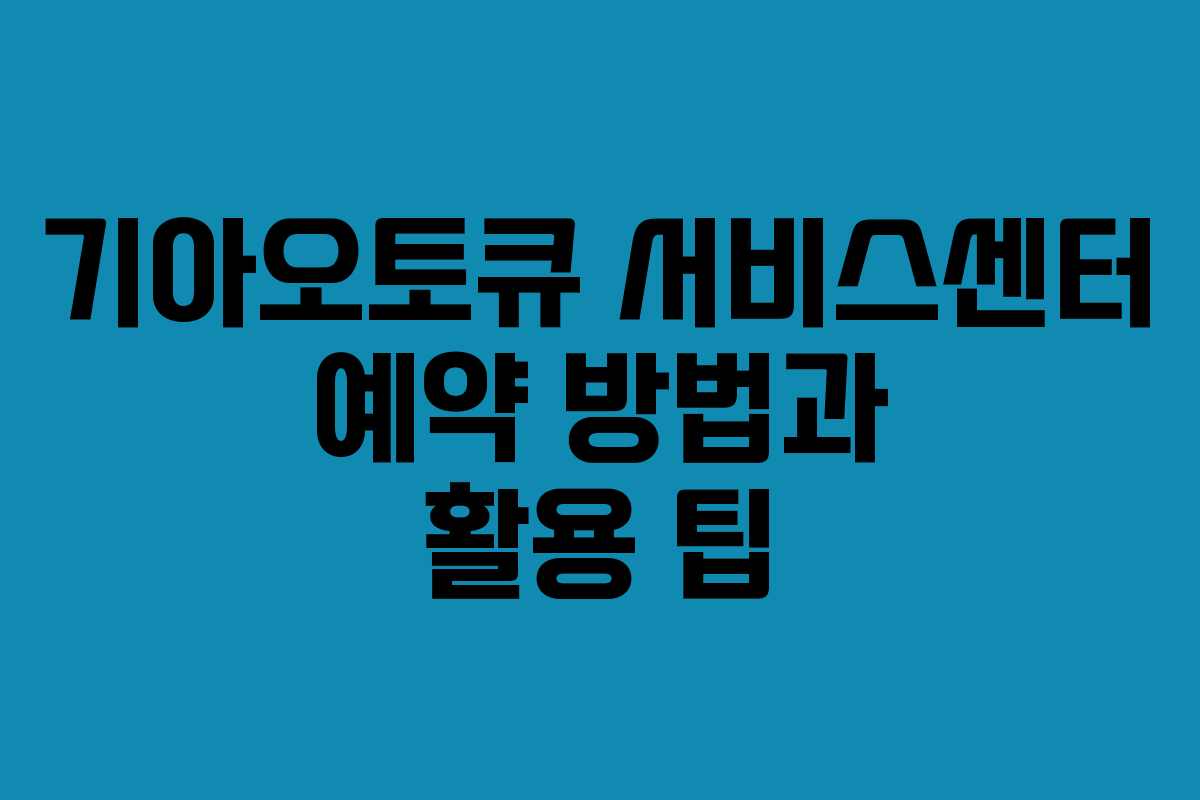 기아오토큐 서비스센터 예약 방법과 활용 팁
