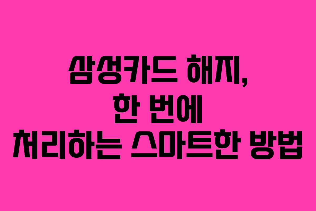 삼성카드 해지, 한 번에 처리하는 스마트한 방법