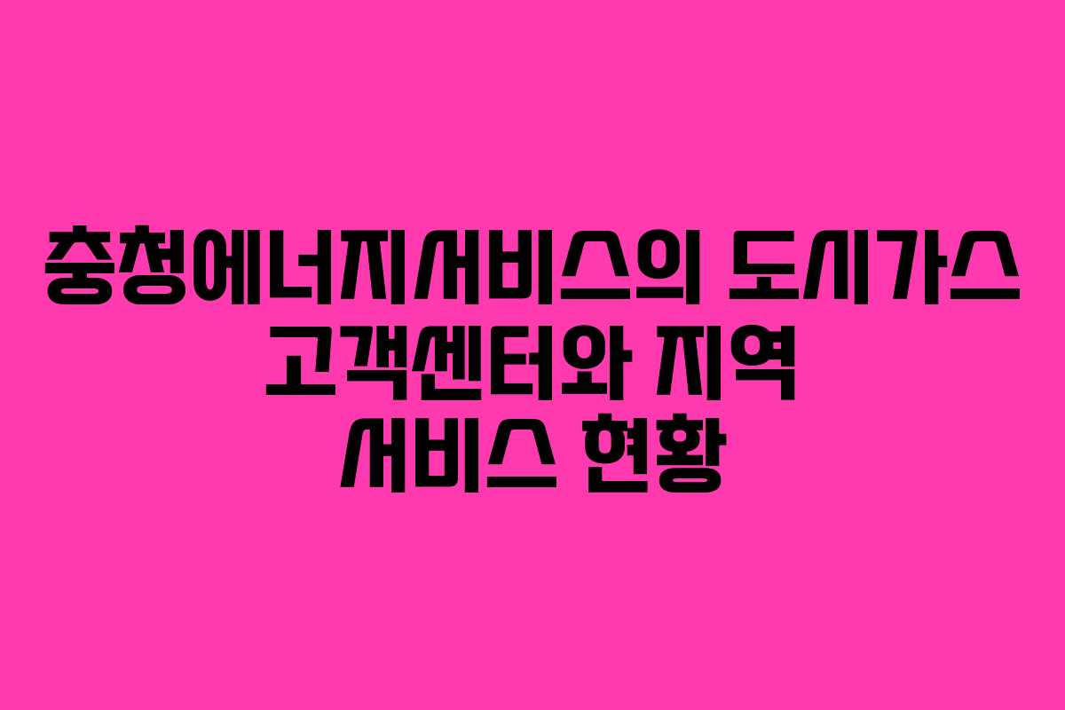 충청에너지서비스의 도시가스 고객센터와 지역 서비스 현황