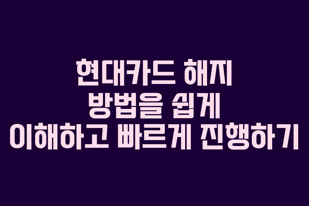 현대카드 해지 방법을 쉽게 이해하고 빠르게 진행하기