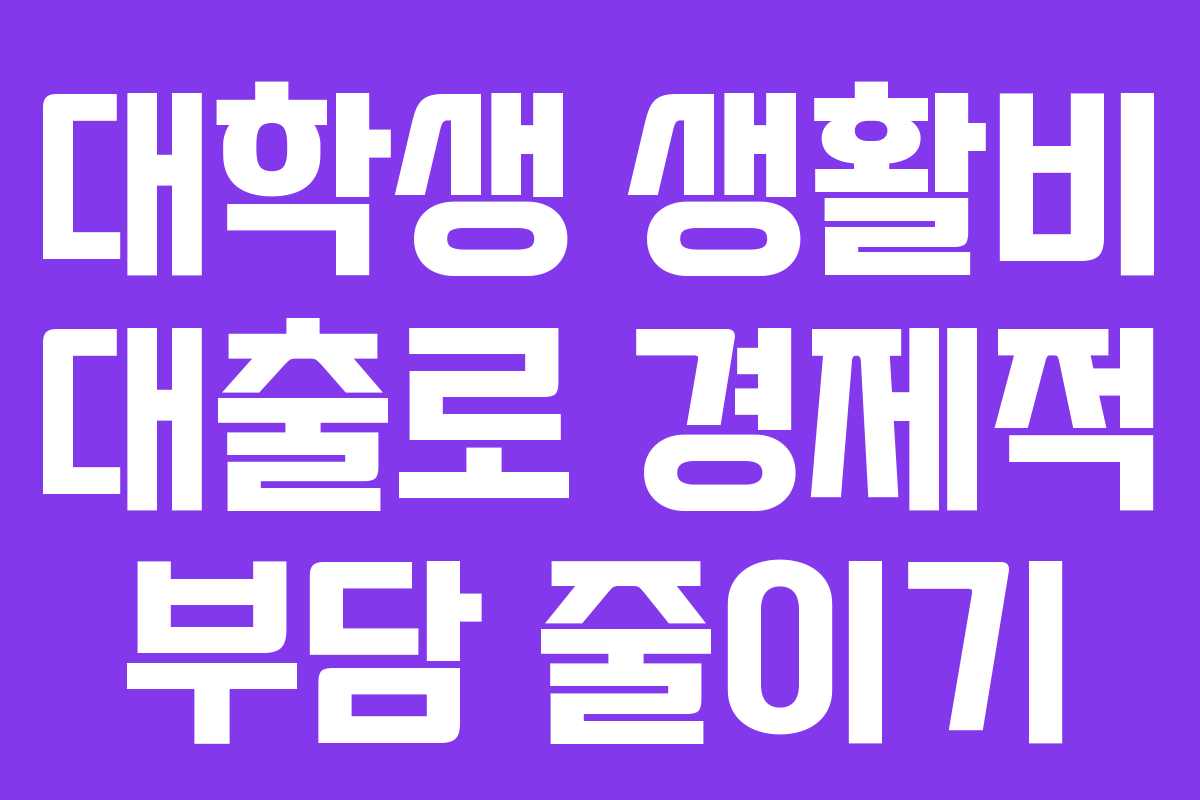 대학생 생활비 대출로 경제적 부담 줄이기