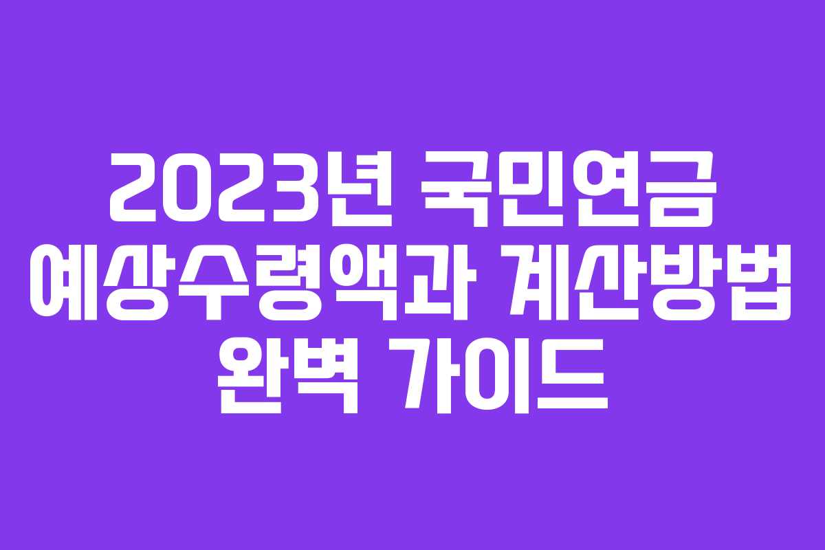 2023년 국민연금 예상수령액과 계산방법 완벽 가이드