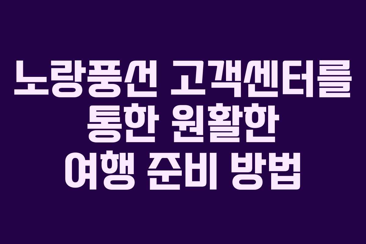 노랑풍선 고객센터를 통한 원활한 여행 준비 방법