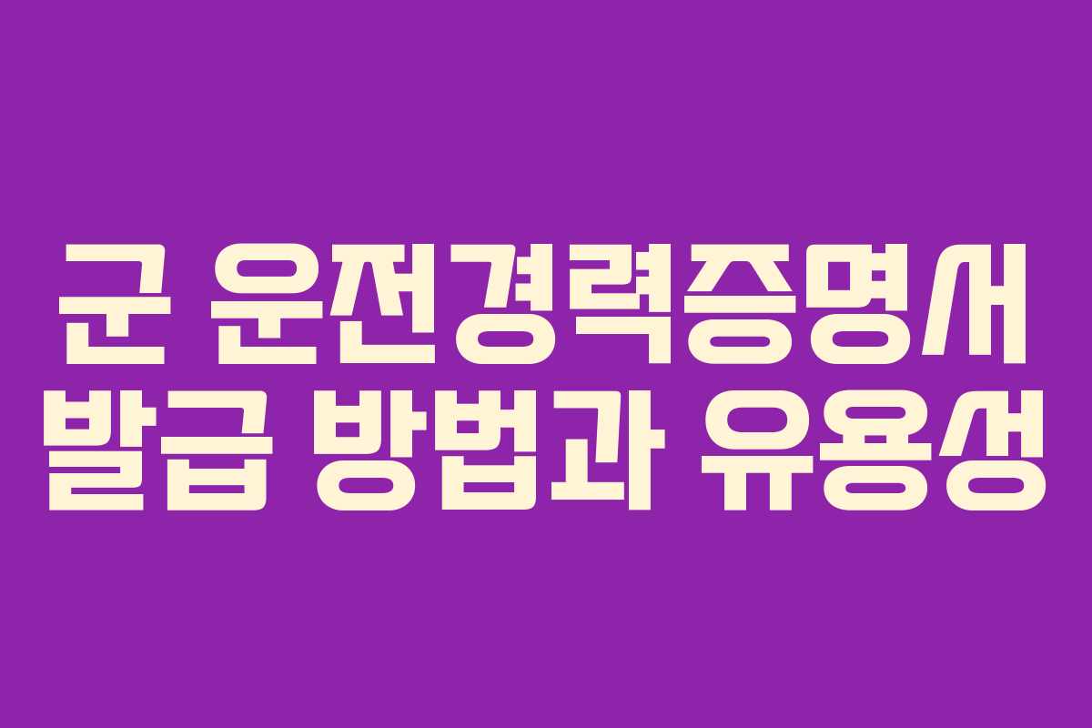 군 운전경력증명서 발급 방법과 유용성
