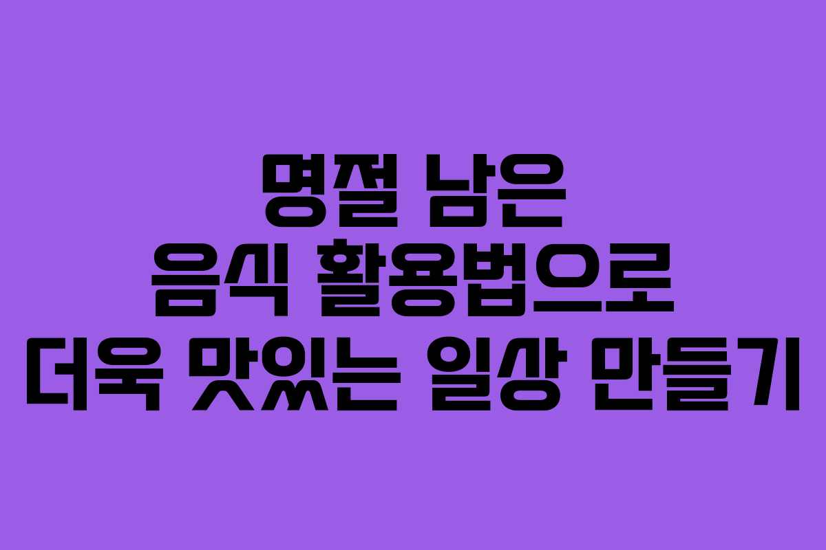 명절 남은 음식 활용법으로 더욱 맛있는 일상 만들기