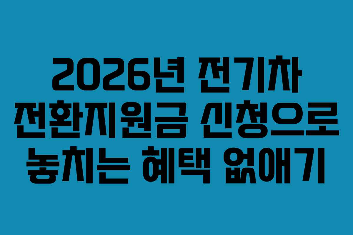 2026년 전기차 전환지원금 신청으로 놓치는 혜택 없애기