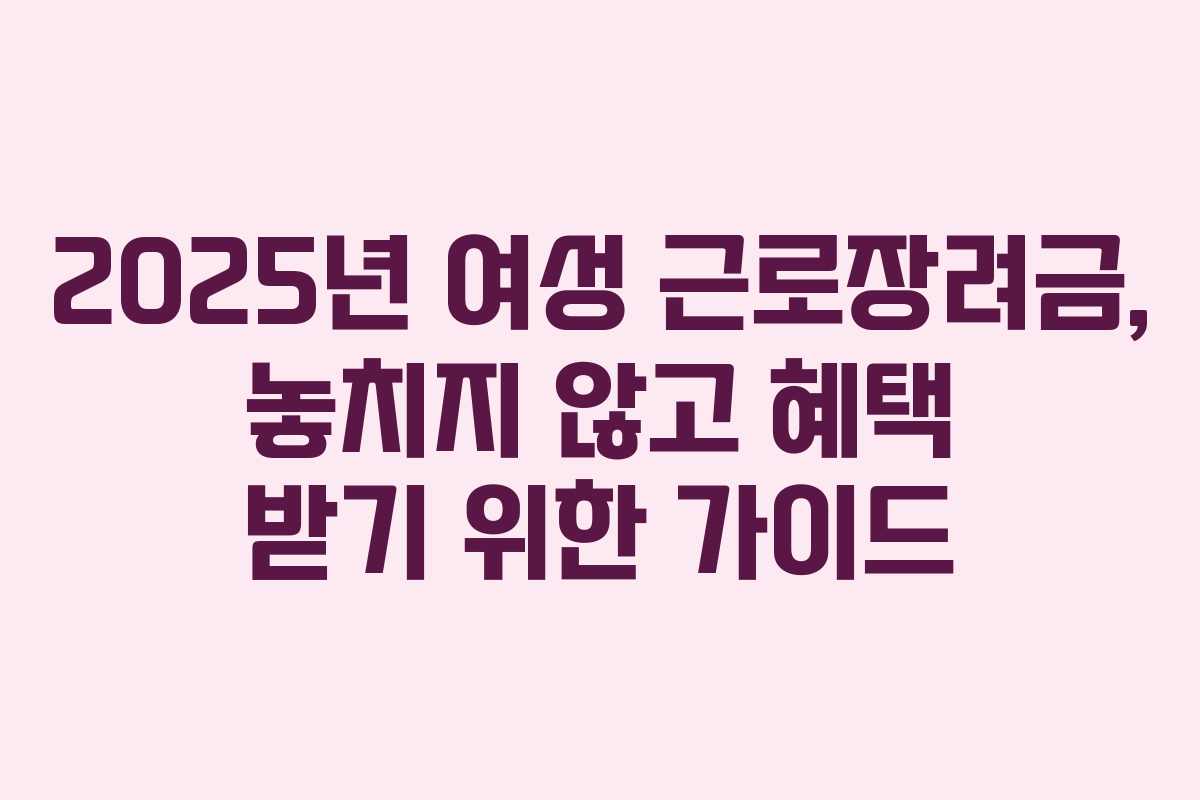 2025년 여성 근로장려금, 놓치지 않고 혜택 받기 위한 가이드