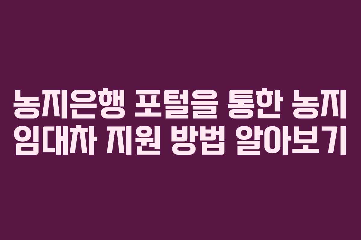 농지은행 포털을 통한 농지 임대차 지원 방법 알아보기
