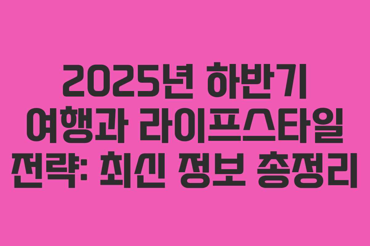 2025년 하반기 여행과 라이프스타일 전략: 최신 정보 총정리