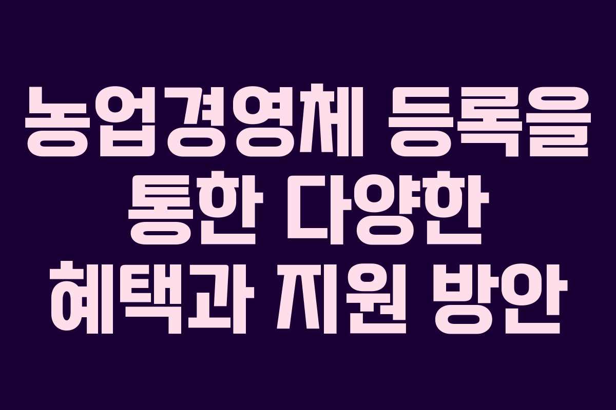농업경영체 등록을 통한 다양한 혜택과 지원 방안