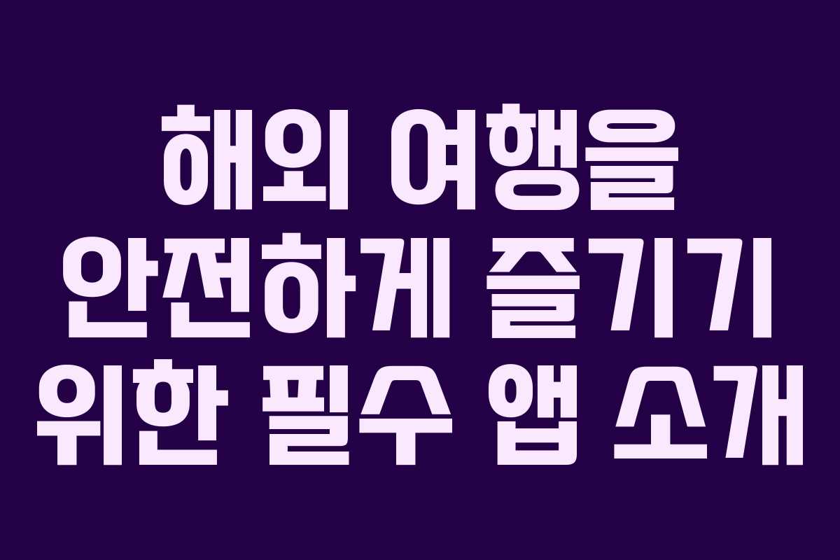 해외 여행을 안전하게 즐기기 위한 필수 앱 소개