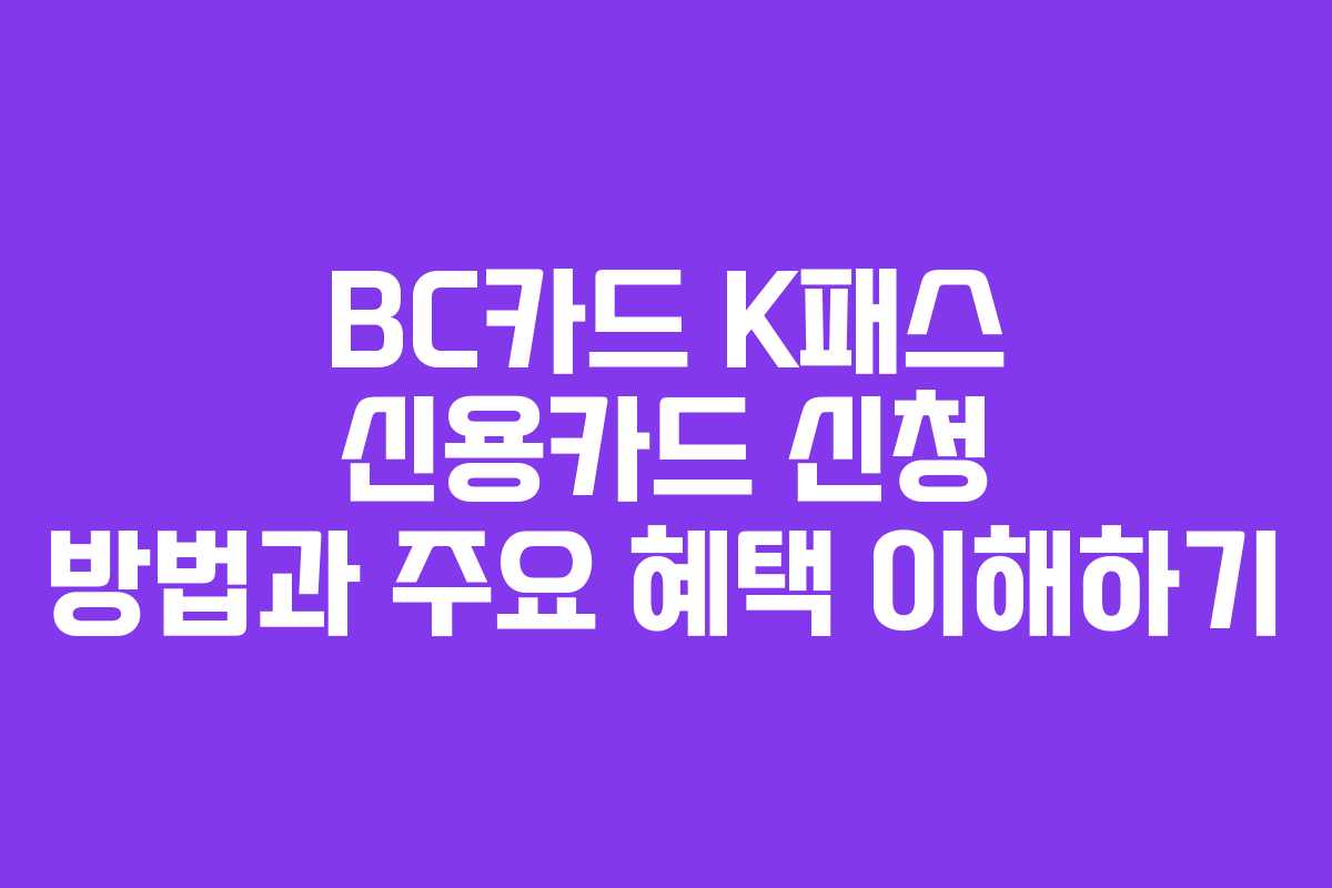 BC카드 K패스 신용카드 신청 방법과 주요 혜택 이해하기
