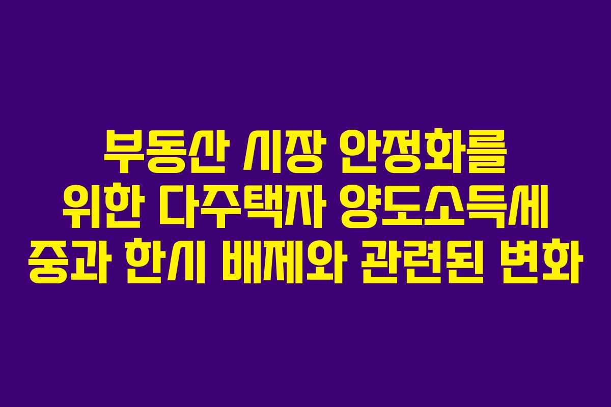 부동산 시장 안정화를 위한 다주택자 양도소득세 중과 한시 배제와 관련된 변화