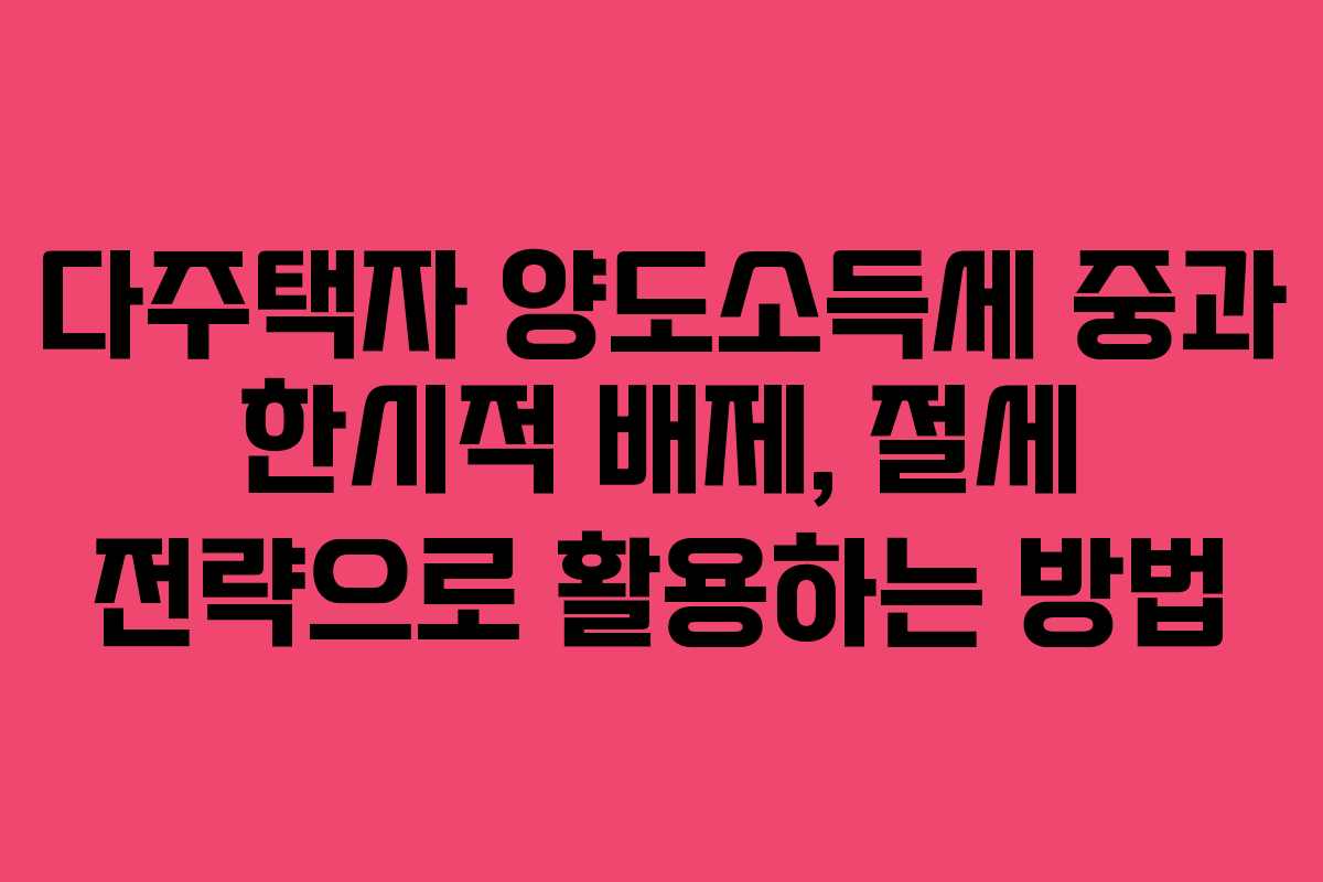 다주택자 양도소득세 중과 한시적 배제, 절세 전략으로 활용하는 방법