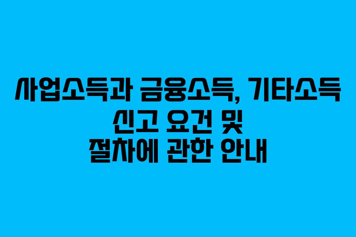 사업소득과 금융소득, 기타소득 신고 요건 및 절차에 관한 안내