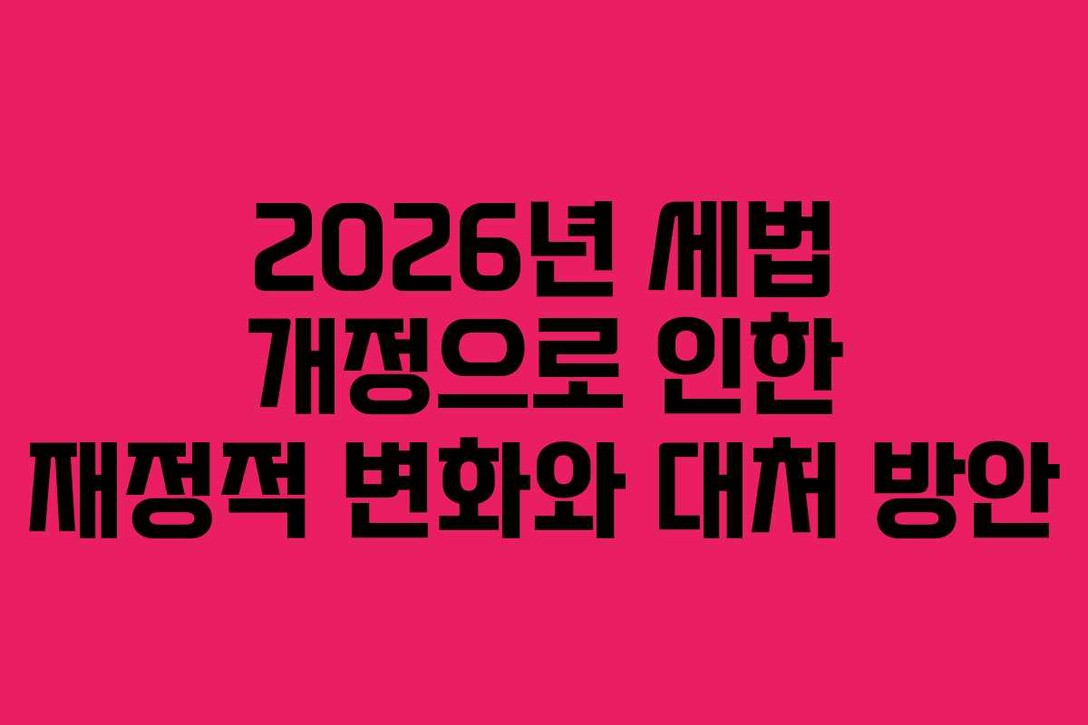 2026년 세법 개정으로 인한 재정적 변화와 대처 방안