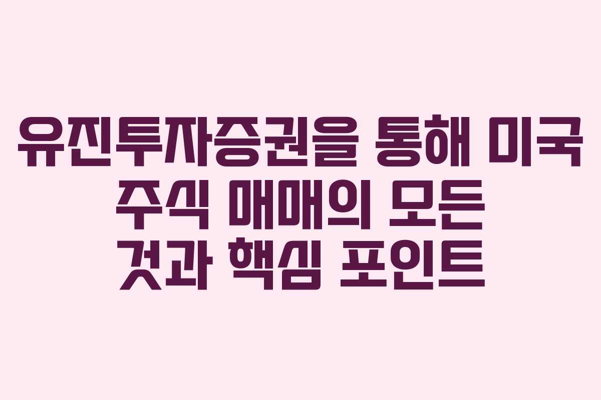 유진투자증권을 통해 미국 주식 매매의 모든 것과 핵심 포인트