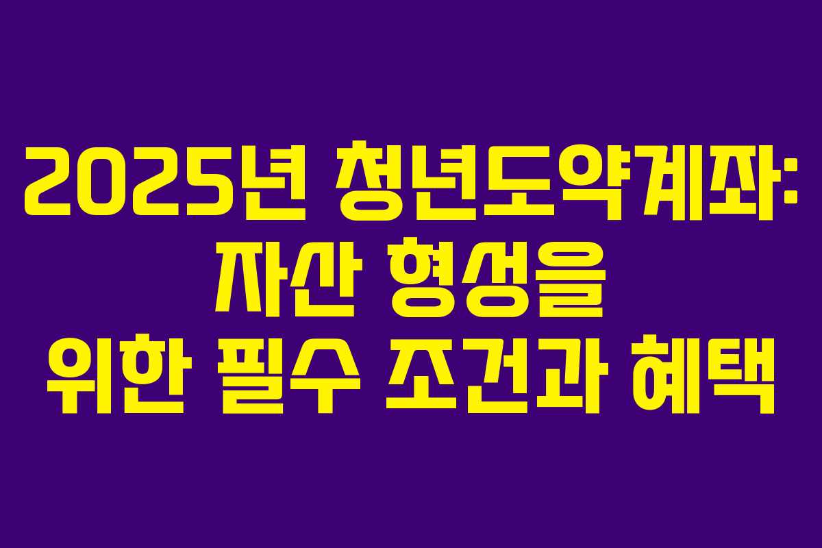 2025년 청년도약계좌: 자산 형성을 위한 필수 조건과 혜택