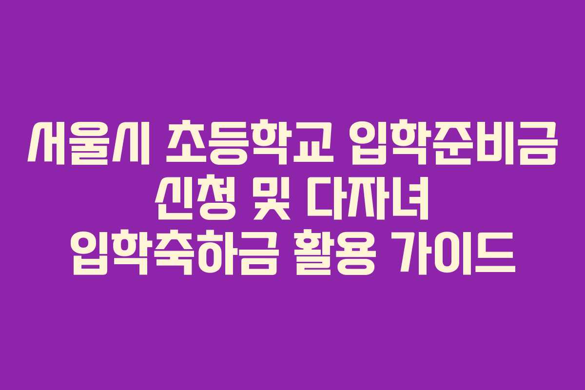 서울시 초등학교 입학준비금 신청 및 다자녀 입학축하금 활용 가이드
