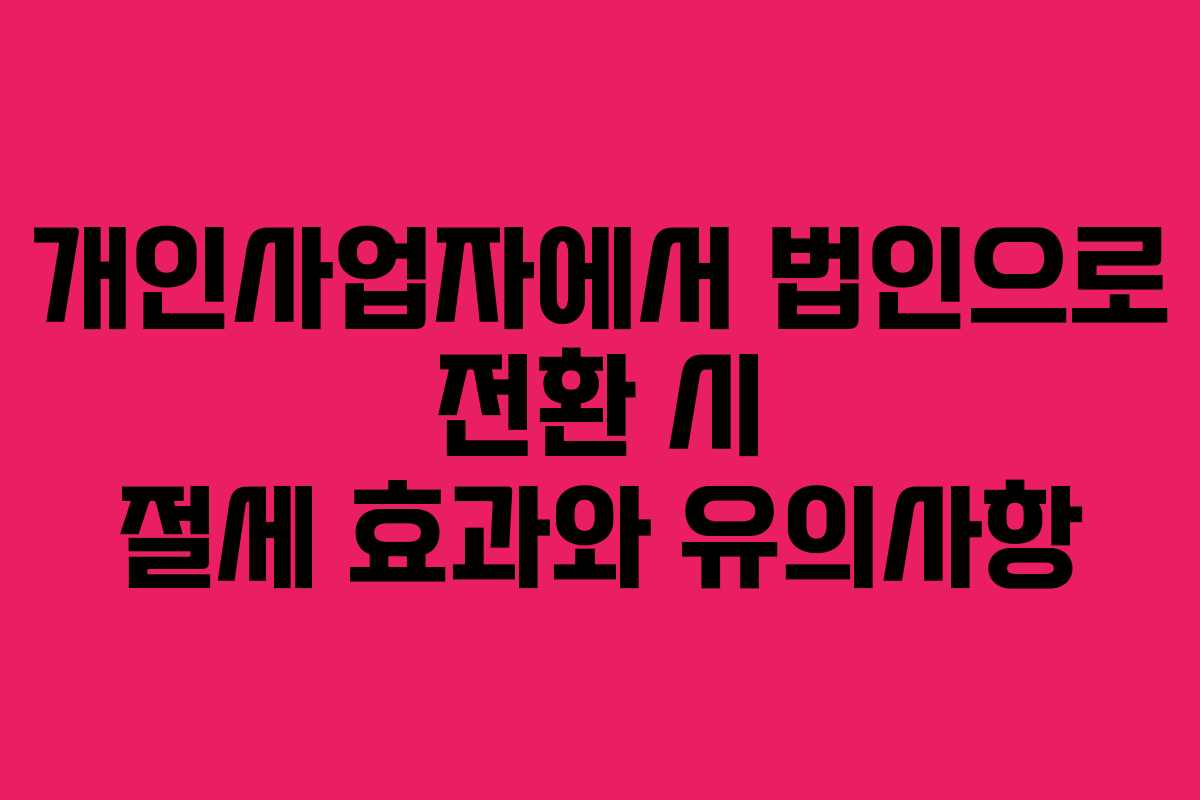 개인사업자에서 법인으로 전환 시 절세 효과와 유의사항