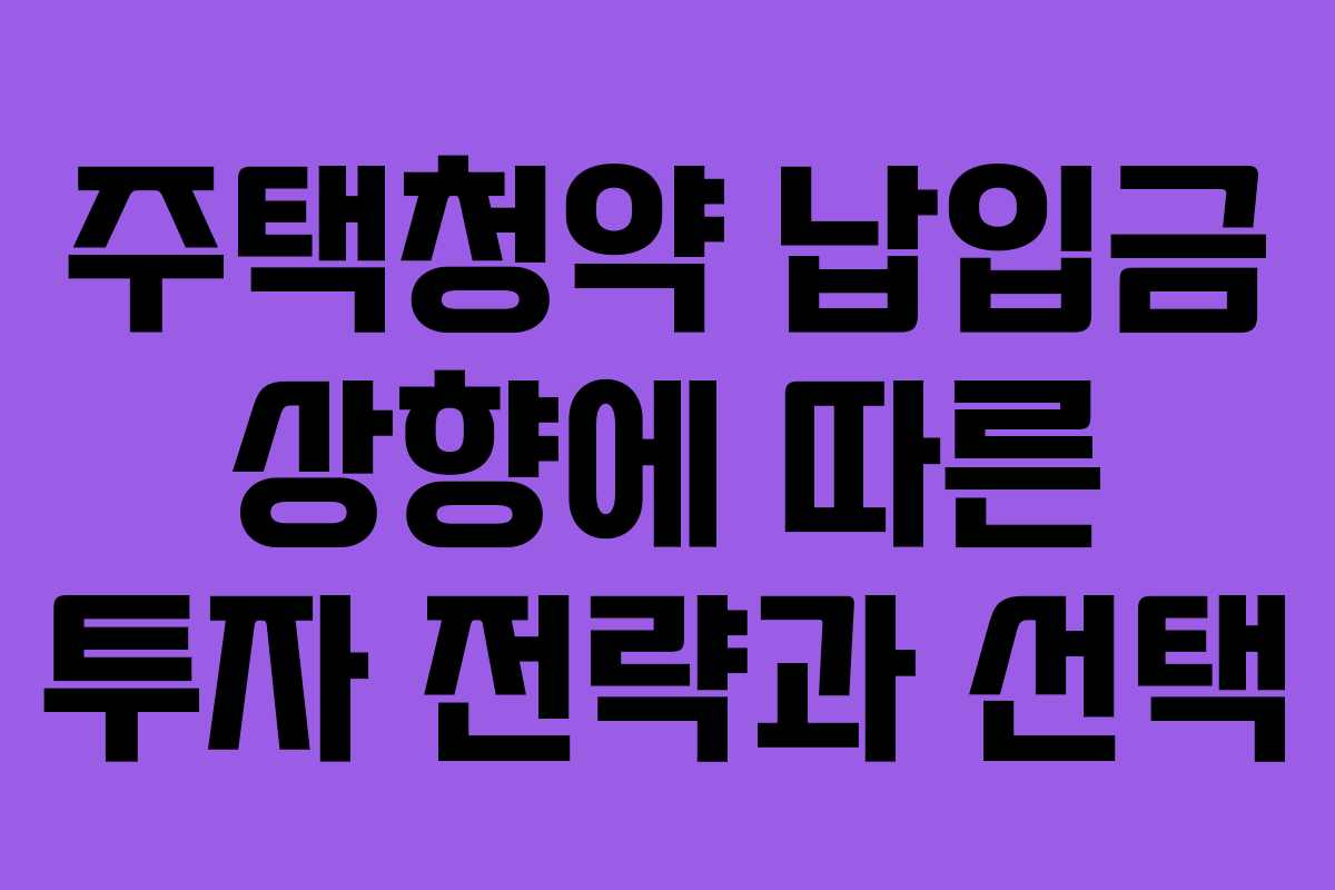 주택청약 납입금 상향에 따른 투자 전략과 선택
