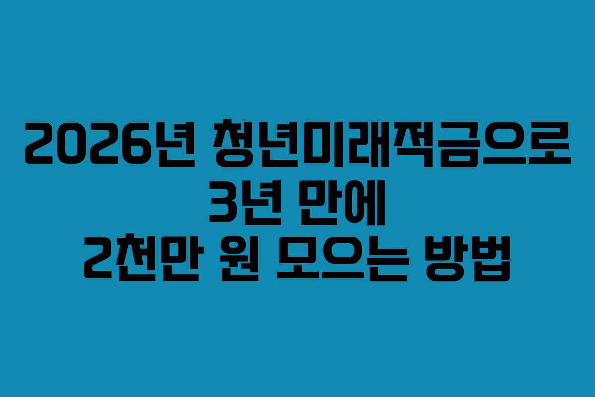 2026년 청년미래적금으로 3년 만에 2천만 원 모으는 방법