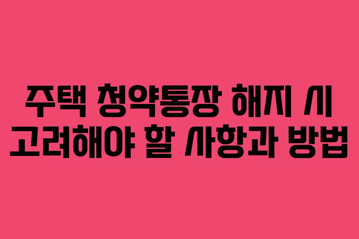 주택 청약통장 해지 시 고려해야 할 사항과 방법