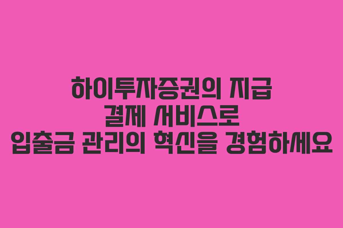 하이투자증권의 지급 결제 서비스로 입출금 관리의 혁신을 경험하세요