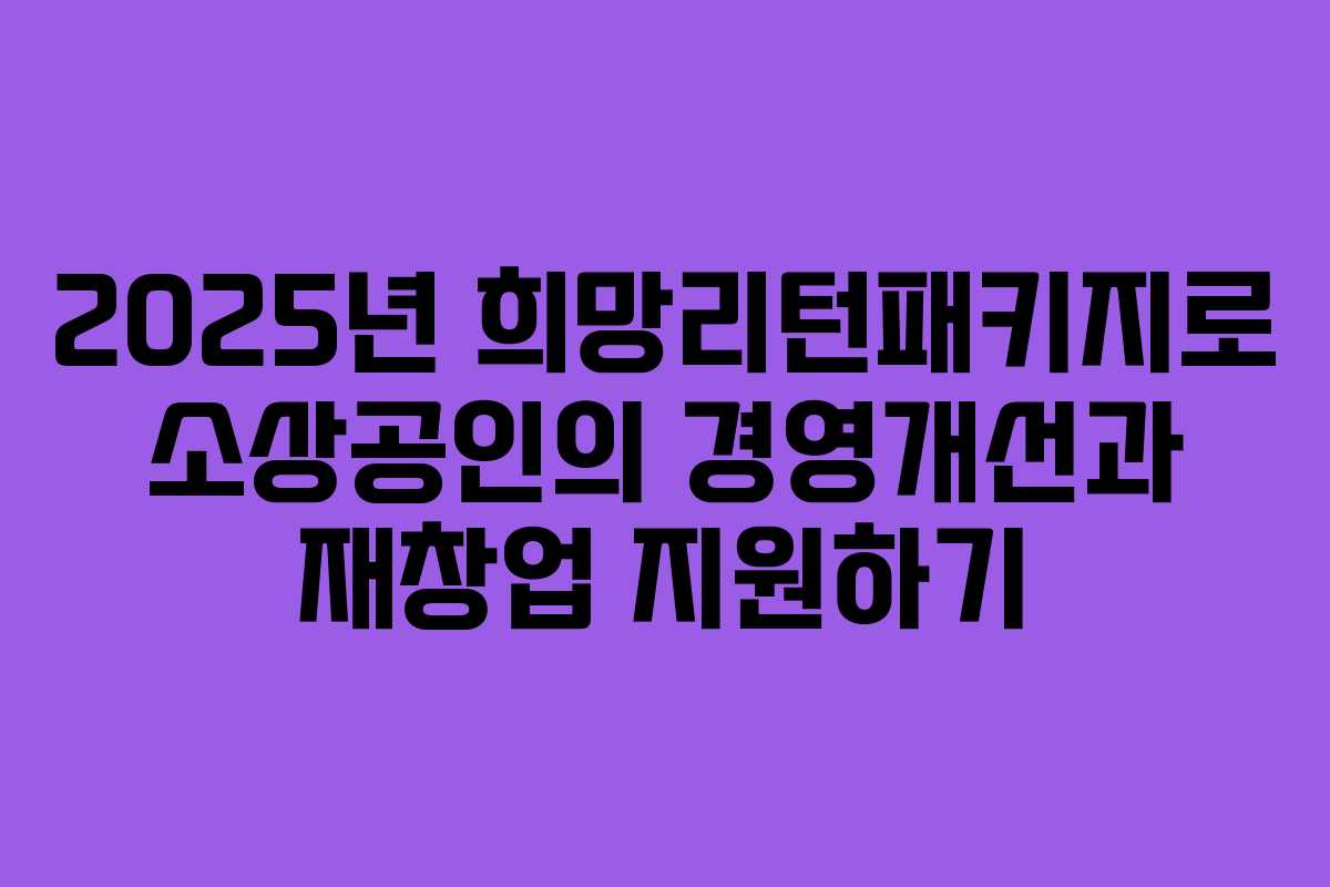 2025년 희망리턴패키지로 소상공인의 경영개선과 재창업 지원하기