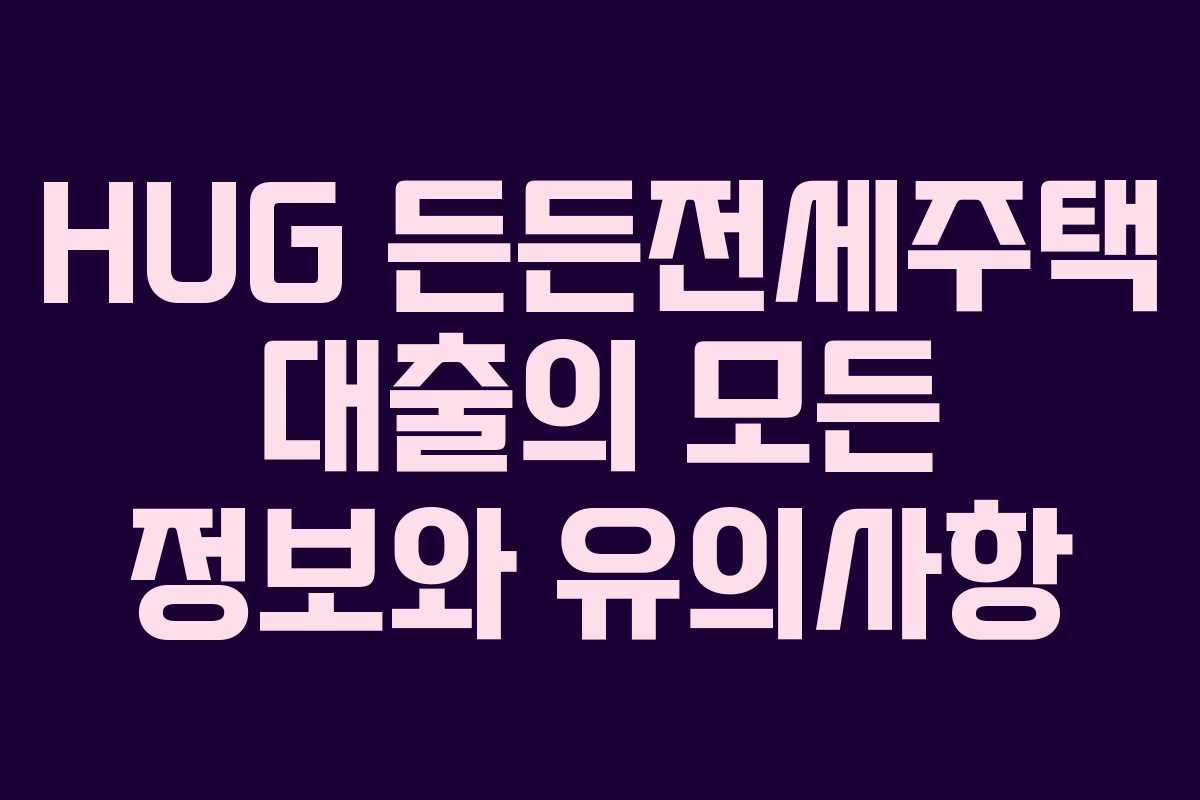 HUG 든든전세주택 대출의 모든 정보와 유의사항