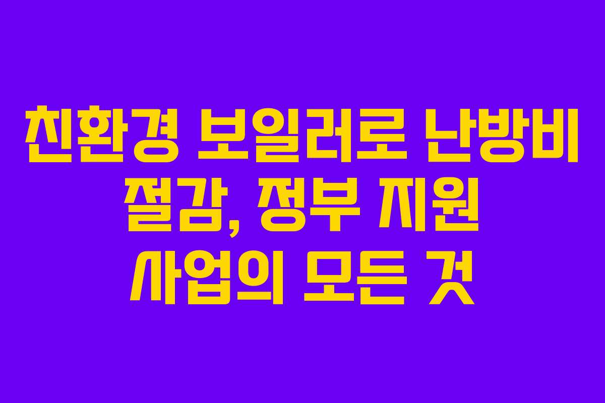 친환경 보일러로 난방비 절감, 정부 지원 사업의 모든 것