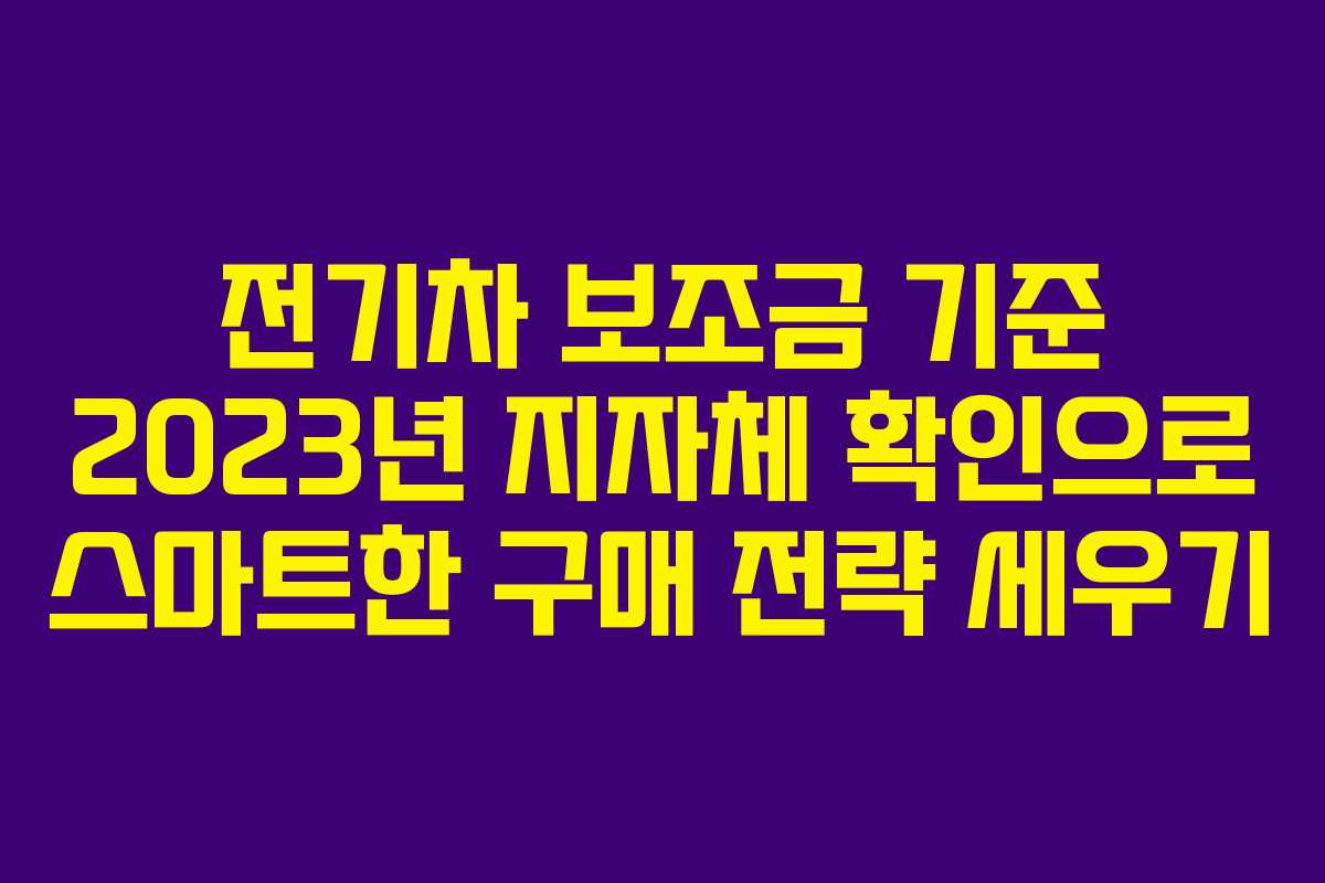 전기차 보조금 기준 2023년 지자체 확인으로 스마트한 구매 전략 세우기