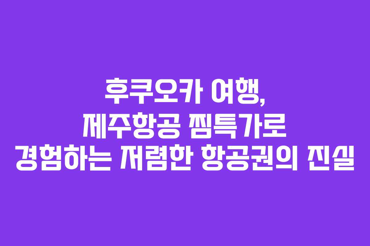 후쿠오카 여행, 제주항공 찜특가로 경험하는 저렴한 항공권의 진실