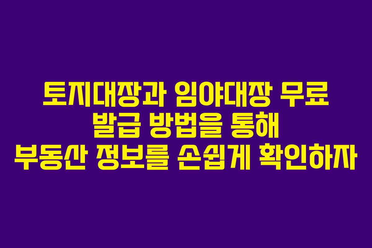 토지대장과 임야대장 무료 발급 방법을 통해 부동산 정보를 손쉽게 확인하자
