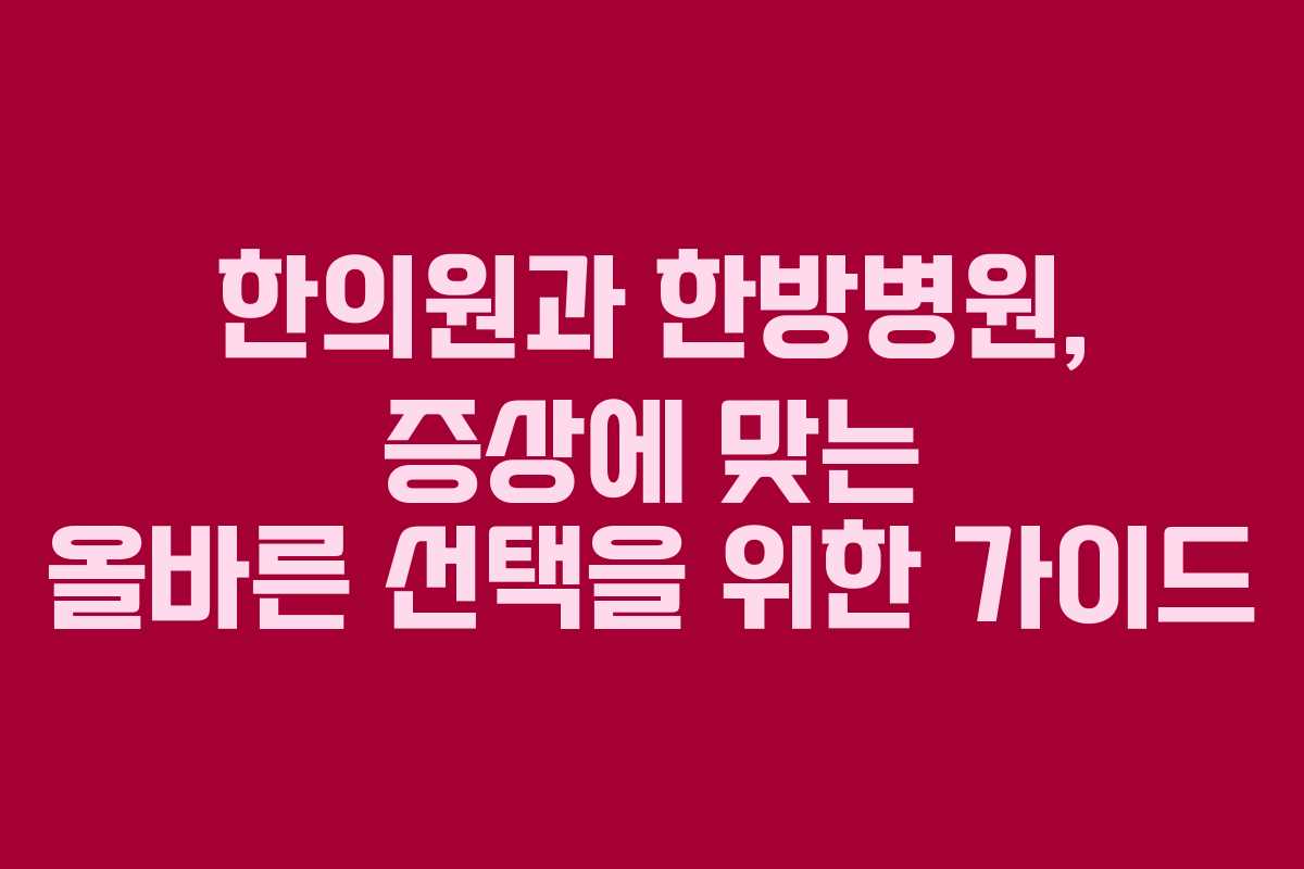 한의원과 한방병원, 증상에 맞는 올바른 선택을 위한 가이드