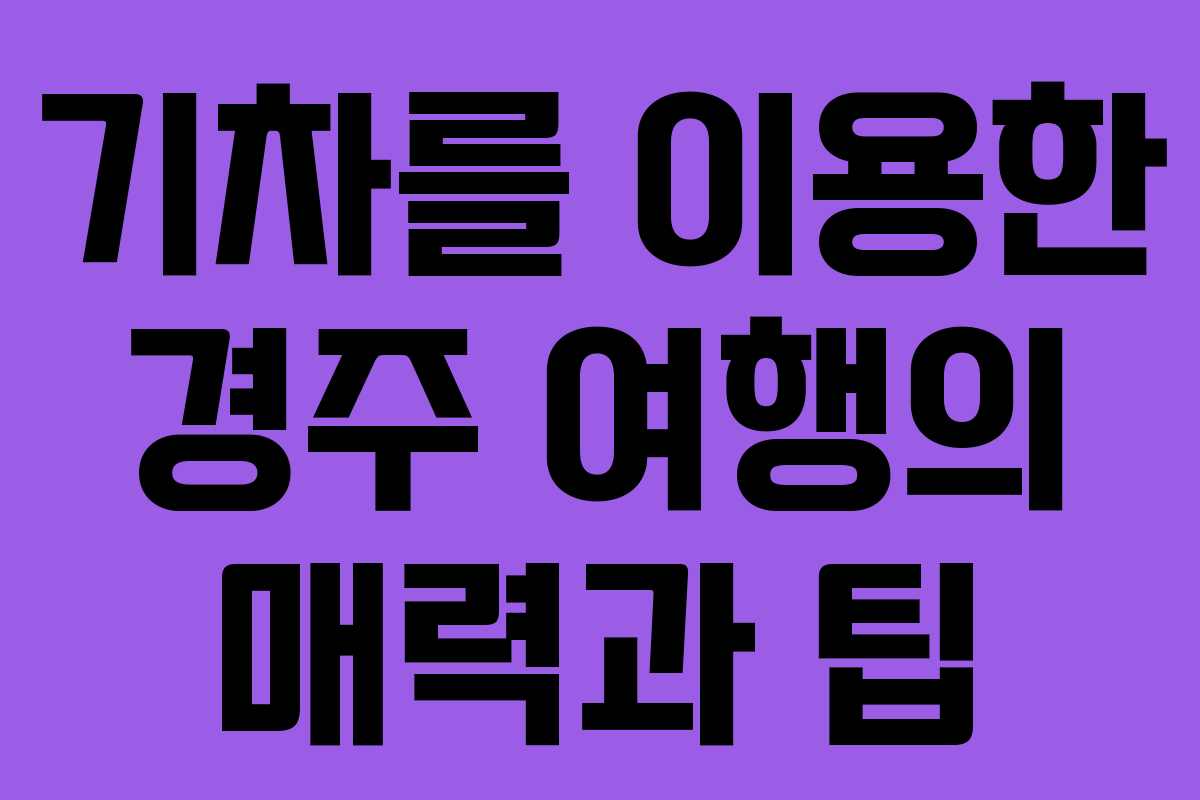 기차를 이용한 경주 여행의 매력과 팁