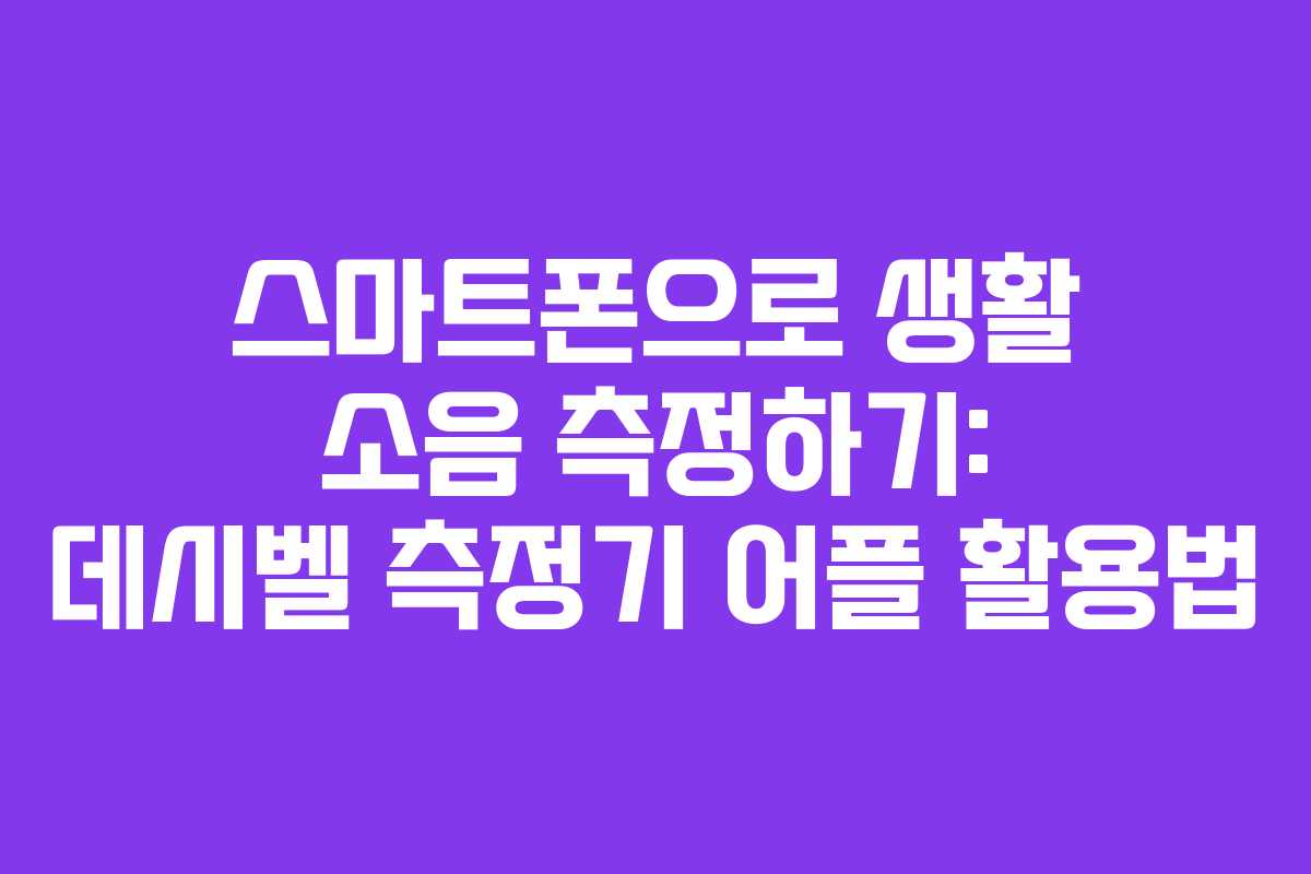 스마트폰으로 생활 소음 측정하기: 데시벨 측정기 어플 활용법