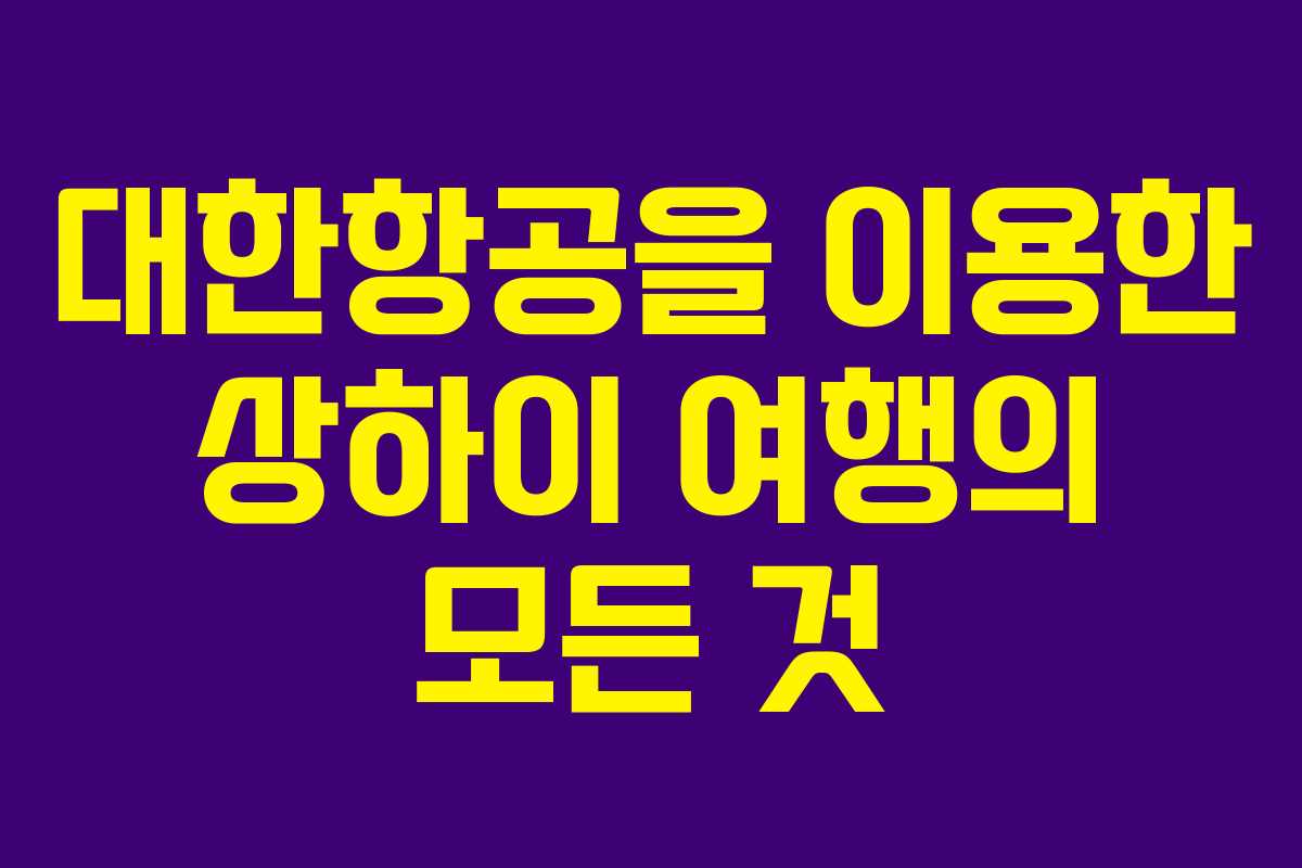 대한항공을 이용한 상하이 여행의 모든 것